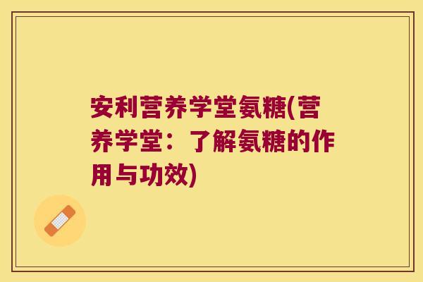 安利营养学堂氨糖(营养学堂:了解氨糖的作用与功效)