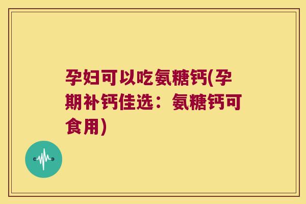 孕妇可以吃氨糖钙(孕期补钙佳选:氨糖钙可食用)