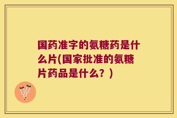 国药准字的氨糖药是什么片(国家批准的氨糖片药品是什么？)