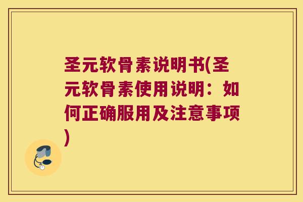 圣元软骨素说明书(圣元软骨素使用说明:如何正确服用及注意事项)