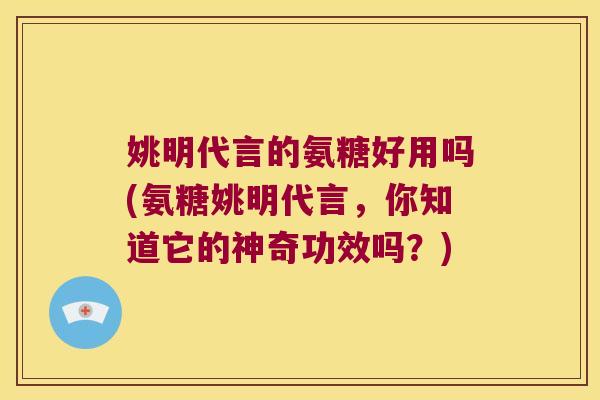 姚明代言的氨糖好用吗(氨糖姚明代言,你知道它的神奇功效吗?)