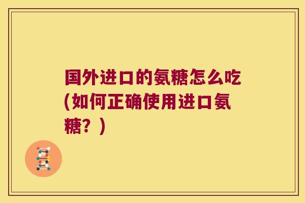 国外进口的氨糖怎么吃(如何正确使用进口氨糖?)