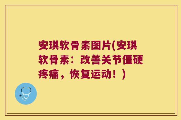 安琪软骨素图片(安琪软骨素:改善关节僵硬疼痛,恢复运动!)