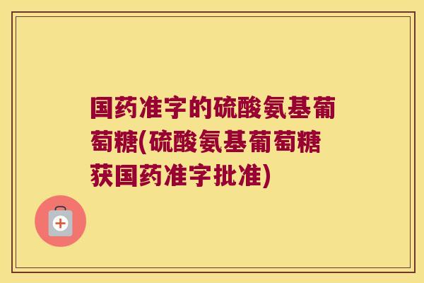 国药准字的硫酸氨基葡萄糖(硫酸氨基葡萄糖获国药准字批准)