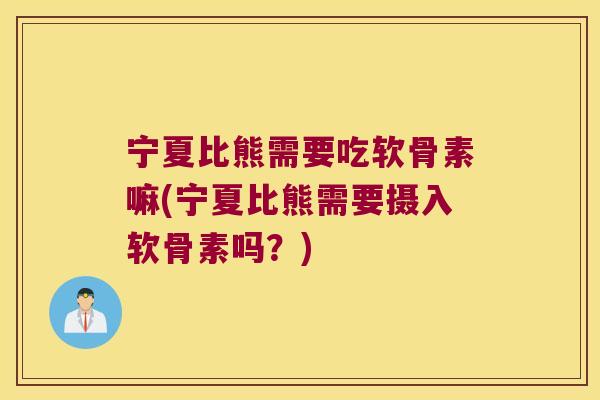 宁夏比熊需要吃软骨素嘛(宁夏比熊需要摄入软骨素吗?)