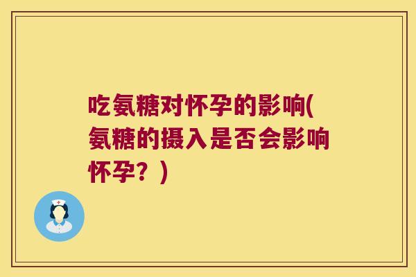 吃氨糖对怀孕的影响(氨糖的摄入是否会影响怀孕?)
