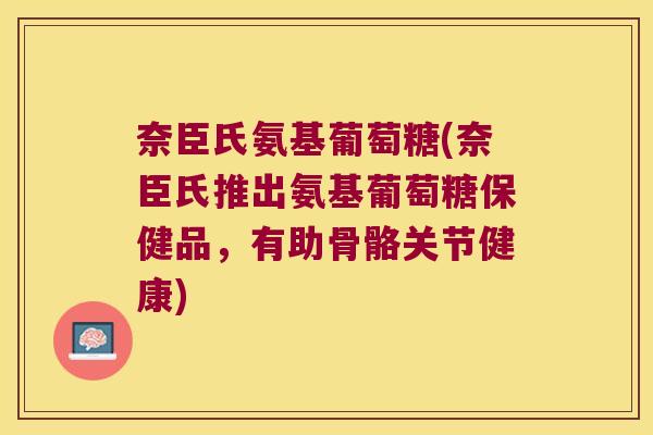 奈臣氏氨基葡萄糖(奈臣氏推出氨基葡萄糖保健品,有助骨骼关节健康)