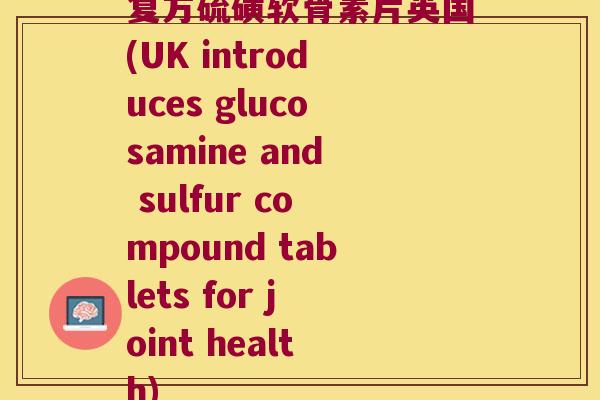 复方硫磺软骨素片英国(UK introduces glucosamine and sulfur compound tablets for joint health)