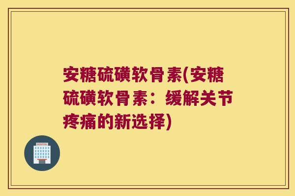 安糖硫磺软骨素(安糖硫磺软骨素:缓解关节的新选择) 安糖硫磺软骨素(安糖硫磺软骨素:缓解关节的新选择)
