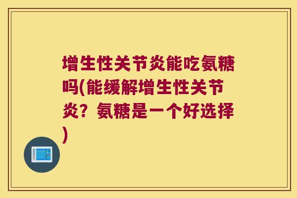 增生性关节炎能吃氨糖吗(能缓解增生性关节炎?氨糖是一个好选择)