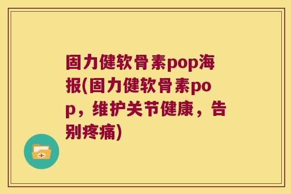 固力健软骨素pop海报(固力健软骨素pop,维护关节健康,告别疼痛)