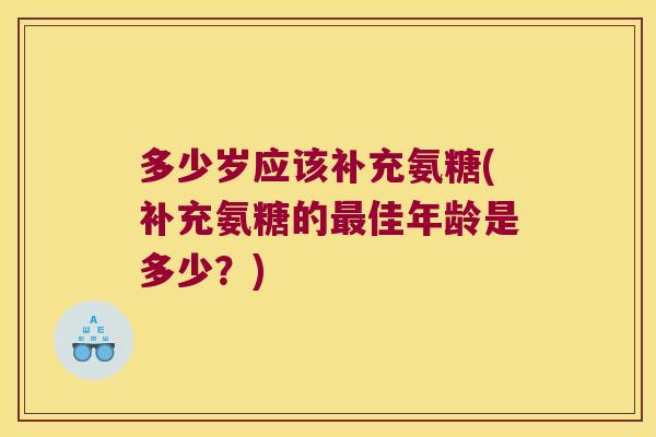 多少岁应该补充氨糖(补充氨糖的最佳年龄是多少?)