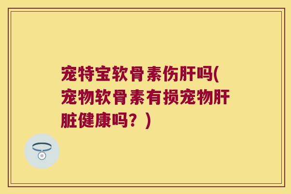 宠特宝软骨素伤肝吗(宠物软骨素有损宠物肝脏健康吗?)