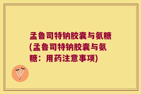 孟鲁司特钠胶囊与氨糖(孟鲁司特钠胶囊与氨糖:用药注意事项)