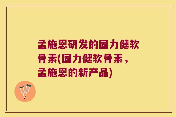 孟施恩研发的固力健软骨素(固力健软骨素,孟施恩的新产品)