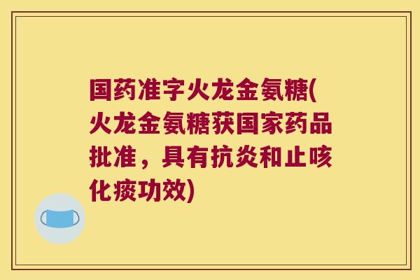 国药准字火龙金氨糖(火龙金氨糖获国家药品批准,具有抗炎和止咳化痰功效)
