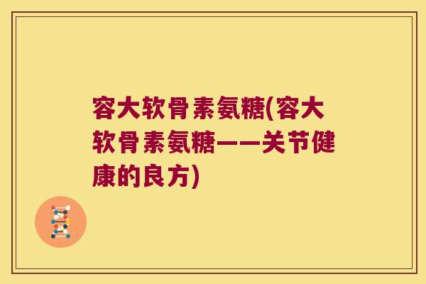 容大软骨素氨糖(容大软骨素氨糖——关节健康的良方)