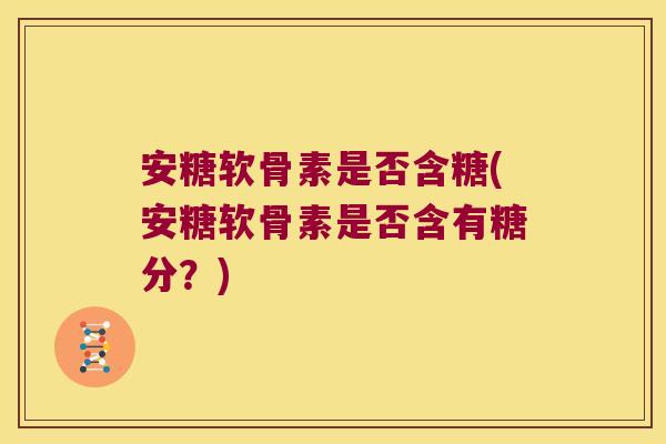 安糖软骨素是否含糖(安糖软骨素是否含有糖分?)