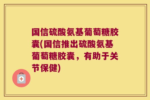 国信硫酸氨基葡萄糖胶囊(国信推出硫酸氨基葡萄糖胶囊，有助于关节保健)