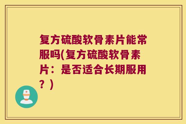 复方硫酸软骨素片能常服吗(复方硫酸软骨素片:是否适合长期服用?)