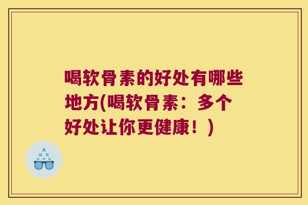 喝软骨素的好处有哪些地方(喝软骨素:多个好处让你更健康!)