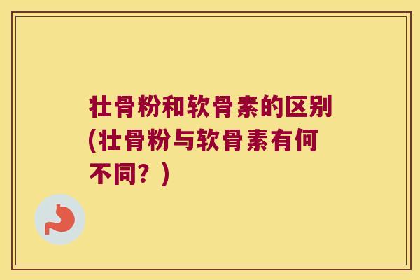 壮骨粉和软骨素的区别(壮骨粉与软骨素有何不同?)