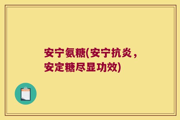 安宁氨糖(安宁,糖尽显功效) 安宁氨糖(安宁,糖尽显功效)