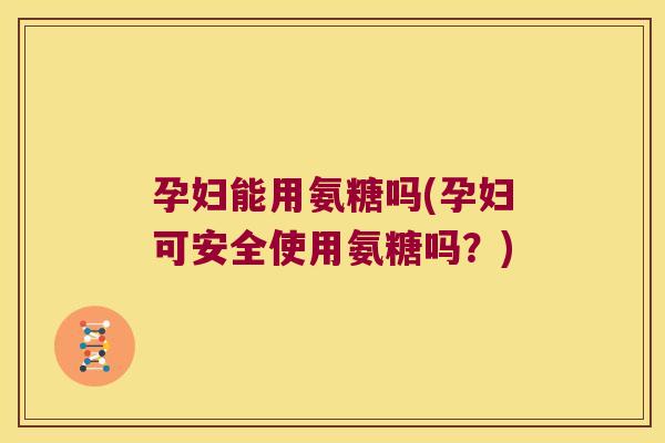 孕妇能用氨糖吗(孕妇可安全使用氨糖吗?)