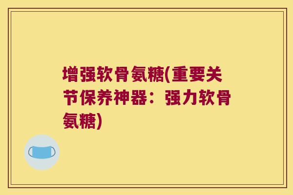 增强软骨氨糖(重要关节保养神器:强力软骨氨糖)