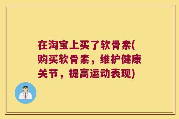 在淘宝上买了软骨素(购买软骨素,维护健康关节,提高运动表现) 在淘宝上买了软骨素(购买软骨素,维护健康关节,提高运动表现)