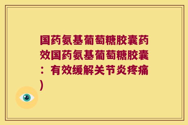 国药氨基葡萄糖胶囊药效国药氨基葡萄糖胶囊:有效缓解关节炎疼痛)