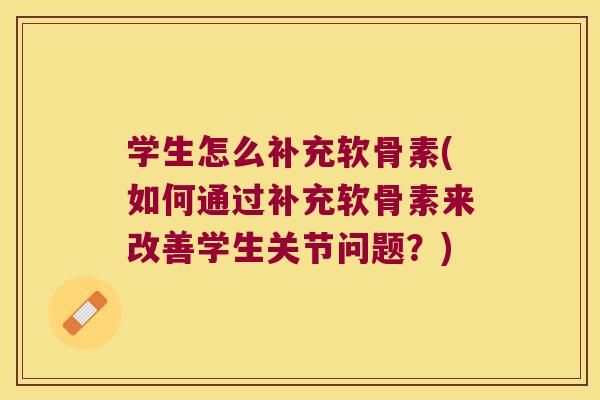 学生怎么补充软骨素(如何通过补充软骨素来改善学生关节问题?)