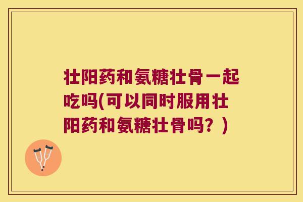 壮阳药和氨糖壮骨一起吃吗(可以同时服用壮阳药和氨糖壮骨吗?)