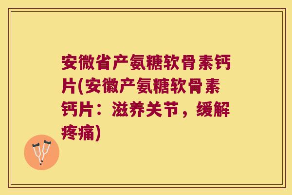 安微省产氨糖软骨素钙片(安徽产氨糖软骨素钙片:滋养关节,缓解疼痛)