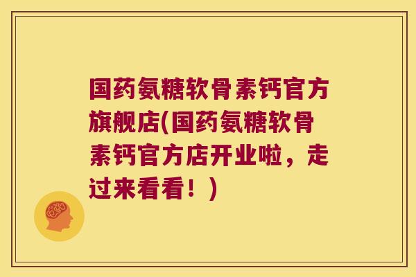 国药氨糖软骨素钙官方旗舰店(国药氨糖软骨素钙官方店开业啦,走过来看看!)