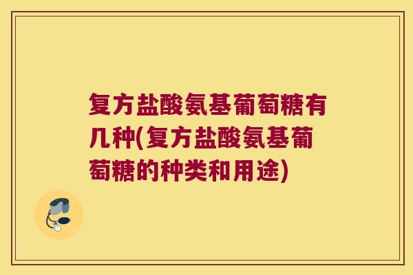 复方盐酸氨基葡萄糖有几种(复方盐酸氨基葡萄糖的种类和用途)