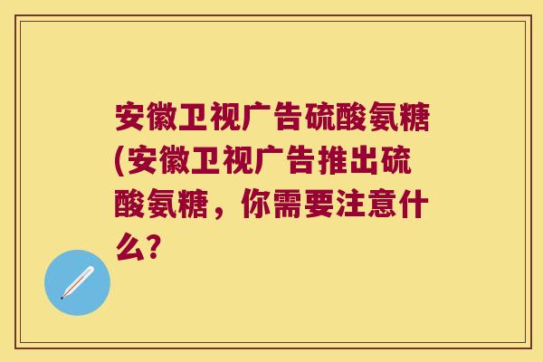 安徽卫视广告硫酸氨糖(安徽卫视广告推出硫酸氨糖,你需要注意什么?