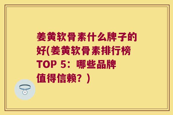 姜黄软骨素什么牌子的好(姜黄软骨素排行榜TOP 5:哪些品牌值得信赖?)