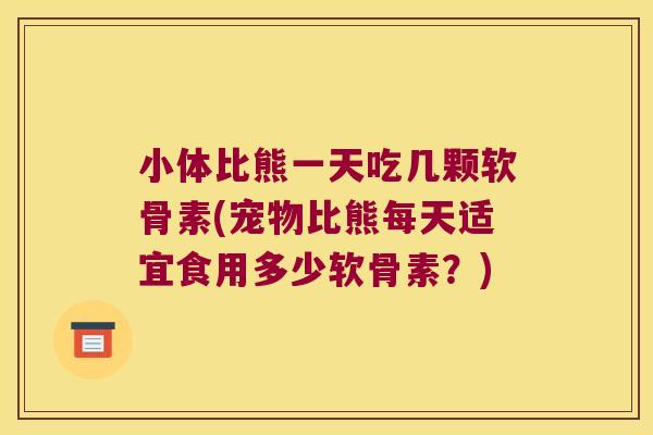 小体比熊一天吃几颗软骨素(宠物比熊每天适宜食用多少软骨素?)