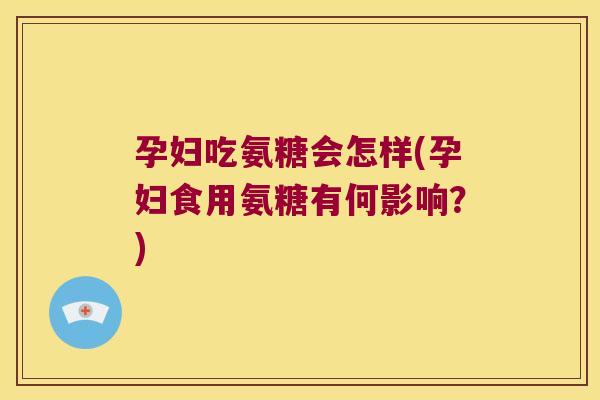 孕妇吃氨糖会怎样(孕妇食用氨糖有何影响?)