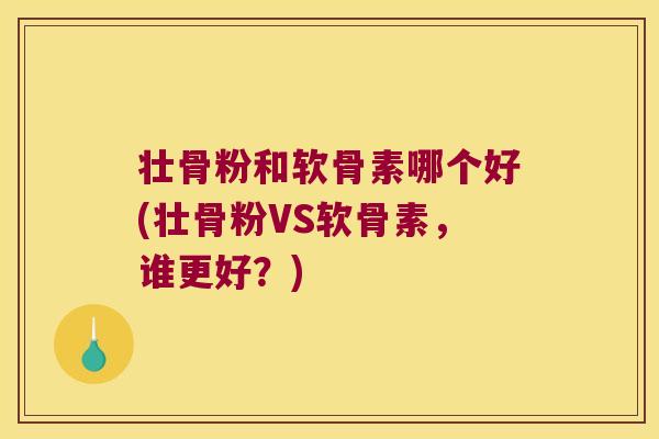 壮骨粉和软骨素哪个好(壮骨粉VS软骨素,谁更好?)