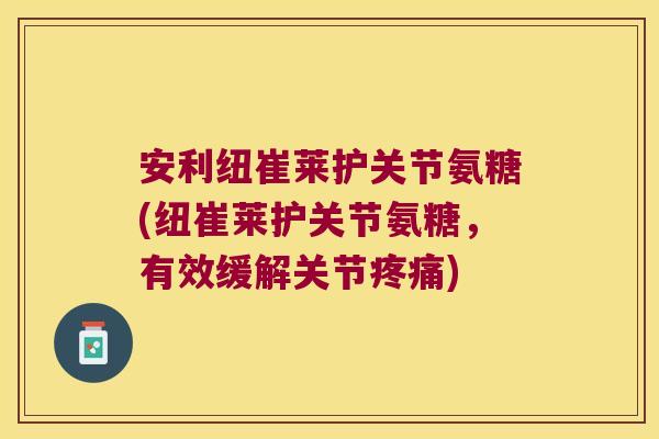 安利纽崔莱护关节氨糖(纽崔莱护关节氨糖,有效缓解关节疼痛)