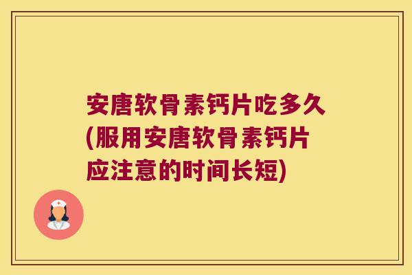 安唐软骨素钙片吃多久(服用安唐软骨素钙片应注意的时间长短)