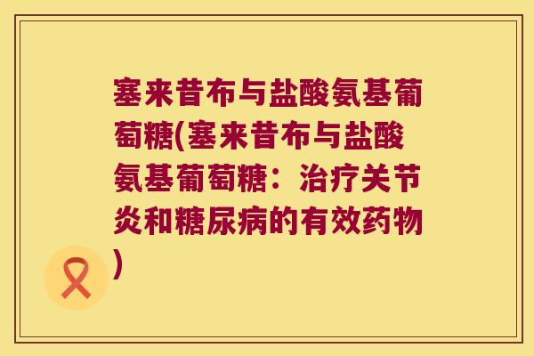 塞来昔布与盐酸氨基葡萄糖(塞来昔布与盐酸氨基葡萄糖:治疗关节炎和糖尿病的有效药物)
