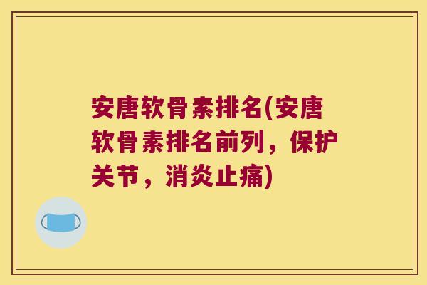 安唐软骨素排名(安唐软骨素排名前列,保护关节,消炎止痛)