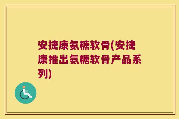 安捷康氨糖软骨(安捷康推出氨糖软骨产品系列)