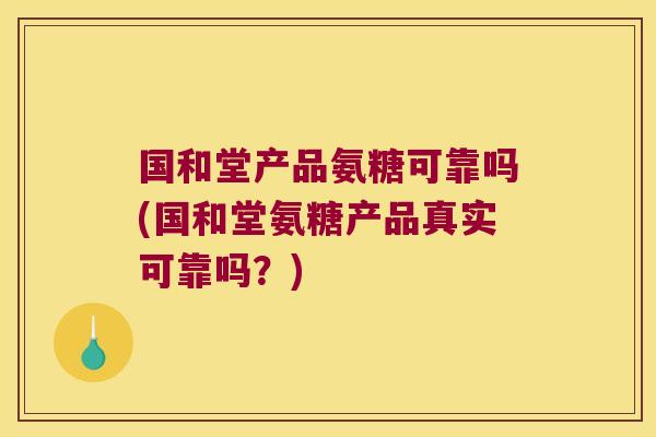 国和堂产品氨糖可靠吗(国和堂氨糖产品真实可靠吗?) 国和堂产品氨糖可靠吗(国和堂氨糖产品真实可靠吗?)