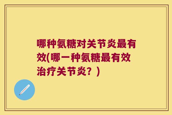 哪种氨糖对关节炎最有效(哪一种氨糖最有效治疗关节炎?)