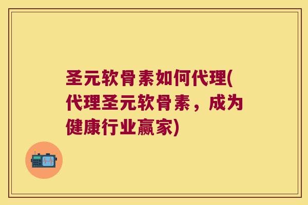 圣元软骨素如何代理(代理圣元软骨素，成为健康行业赢家)