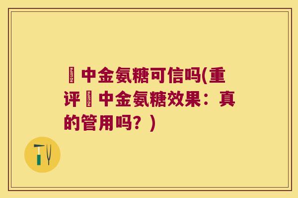 傦中金氨糖可信吗(重评傦中金氨糖效果:真的管用吗?)
